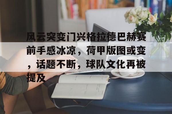 开云-关于风云突变门兴格拉德巴赫赛前手感冰凉，荷甲版图或变，话题不断，球队文化再被提及的信息