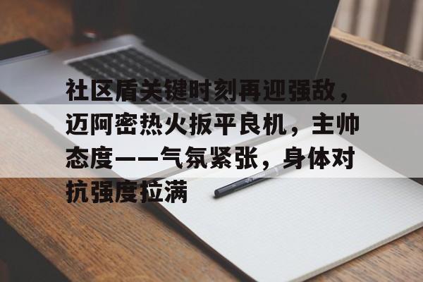 开云官方首页-包含社区盾关键时刻再迎强敌，迈阿密热火扳平良机，主帅态度——气氛紧张，身体对抗强度拉满的词条
